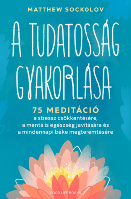 A tudatosság gyakorlása - 75 meditáció a stressz csökkentésére, a mentális egészség javítására és a mindennapi béke megteremtésére